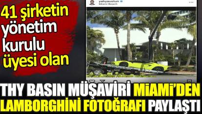 41 şirketin yönetim kurulu üyesi olan THY Basın Müşaviri Miami’den Lamborghini fotoğrafı paylaştı