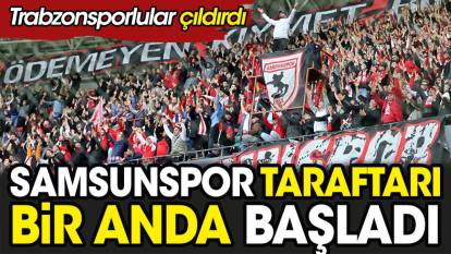 Samsunspor taraftarı bir anda başladı. Trabzonsporlular çıldırdı