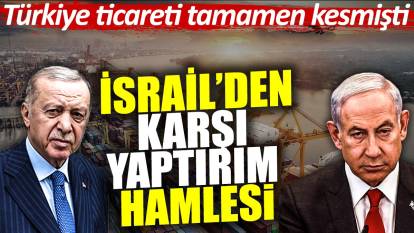 Türkiye'nin ticareti tamamen kestiği İsrail'den karşı yaptırım hamlesi