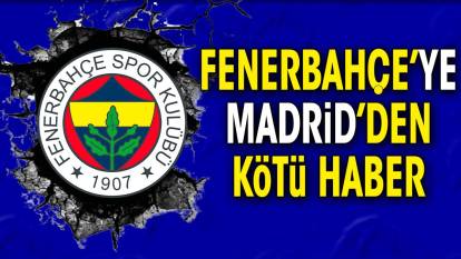 Fenerbahçe'ye Madrid'den kötü haber