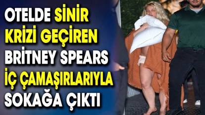 Otelde sinir krizi geçiren Britney Spears iç çamaşırlarıyla sokağa çıktı
