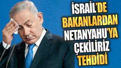 İsrail'de bakanlardan Netanyahu'ya çekiliriz tehdidi