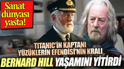 Titanic'in kaptanı Yüzüklerin Efendisi'nin Kralı Bernard Hill yaşamını yitirdi