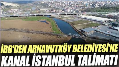 İBB'den Arnavutköy Belediyesi'ne Kanal İstanbul talimatı