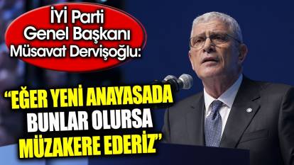 İYİ Parti Genel Başkanı Müsavat Dervişoğlu: Eğer yeni anayasada bunlar olursa müzakere ederiz