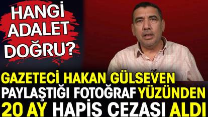 Gazeteci Hakan Gülseven paylaştığı fotoğraf yüzünden 20 ay hapis cezası aldı