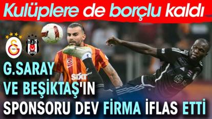 Galatasaray ve Beşiktaş'ın sponsoru dev şirket iflas etti. Kulüplere de borcu var