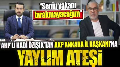 AKP'li Hadi Özışık'tan AKP Ankara İl Başkanı'na yaylım ateşi. 'Senin yakanı bırakmayacağım"