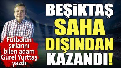 Beşiktaş saha dışından kazandı! Gürel Yurttaş yazdı