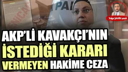 AKP’li Kavakçı’nın istediği kararı vermeyen hakime ceza!