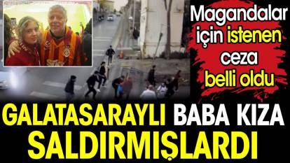 Galatasaraylı baba kıza saldırmışlardı. Magandalar için istenen ceza belli oldu