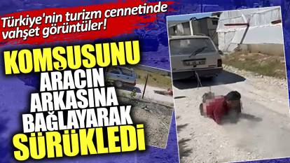 Türkiye'nin turizm cennetinde vahşet görüntüler! Komşusunu aracın arkasına bağlayarak sürükledi