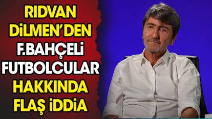 Rıdvan Dilmen'den Fenerbahçeli futbolcular hakkında flaş iddia