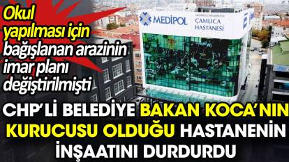 CHP’li Belediye Bakan Koca’nın kurucusu olduğu hastanenin inşaatını durdurdu. Bağışlanan arazinin imar planı değiştirilmişti