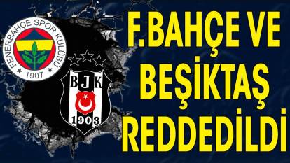 Fenerbahçe ve Beşiktaş reddedildi