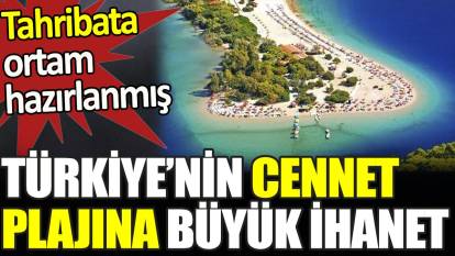 Türkiye'nin cennet plajına büyük ihanet. Tahribata ortam hazırlanmış
