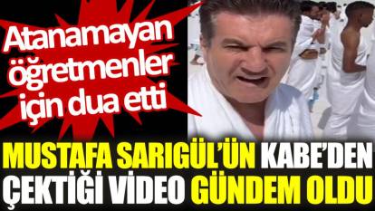 Mustafa Sarıgül'ün Kabe'den çektiği video gündem oldu: Atanamayan öğretmenler için dua etti