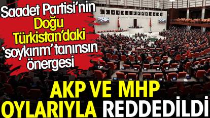 Doğu Türkistan ‘soykırımı’ tanınsın önergesi AKP ve MHP oylarıyla reddedildi. Saadet Partisi önerge vermişti