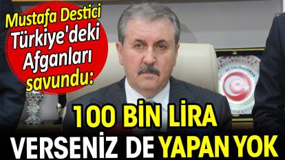 Mustafa Destici Türkiye'deki Afganları savundu. 100 bin lira verseniz de yapan yok
