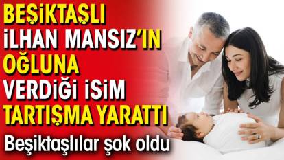 Beşiktaşlı İlhan Mansız'ın oğluna verdiği isim tartışma yarattı. Beşiktaşlılar şok oldu