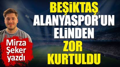 Beşiktaş Alanyaspor'un elinden zor kurtuldu
