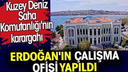 Kuzey Deniz Saha Komutanlığı'nın karargahı Erdoğan'ın çalışma ofisi yapıldı