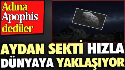 Aydan sekti hızla dünyaya yaklaşıyor. Adına Apophis dediler