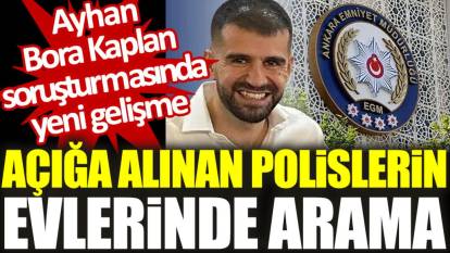 Ayhan Bora Kaplan soruşturmasında yeni gelişme: Açığa alınan polislerin evlerinde arama