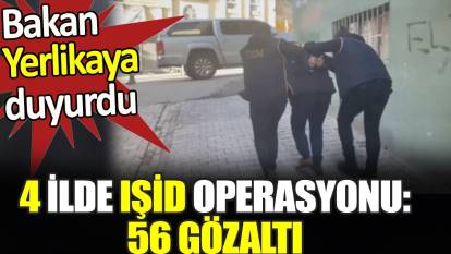 4 ilde IŞİD operasyonu 56 gözaltı. Bakan Yerlikaya duyurdu