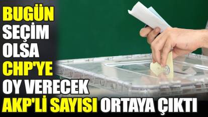 Bugün seçim olsa CHP'ye oy verecek AKP'li sayısı ortaya çıktı