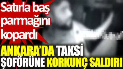 Ankara’da taksi şoförüne korkunç saldırı: Satırla baş parmağını kopardı