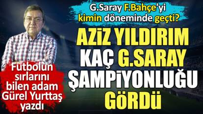 Aziz Yıldırım kaç Galatasaray şampiyonluğu gördü?