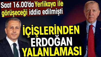 İçişlerinden Erdoğan yalanlaması. Saat 16.00’da Ali Yerlikaya ile görüşeceği iddia edilmişti