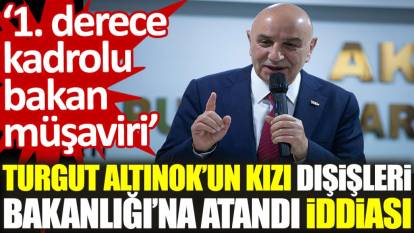 Turgut Altınok’un kızı Dışişleri Bakanlığı’na atandı iddiası