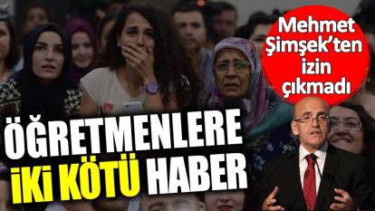 Mehmet Şimşek’ten izin çıkmadı! Öğretmenlere iki kötü haber