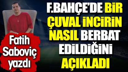 Fenerbahçe'de bir çuval incirin nasıl berbat edildiğini açıkladı