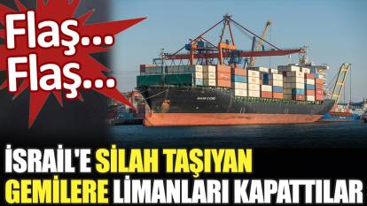 İsrail'e silah taşıyan gemilere limanları kapattılar