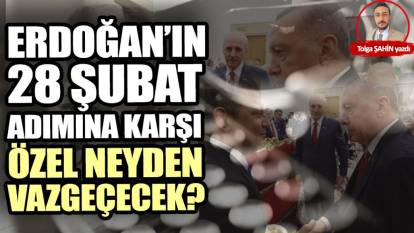 Erdoğan’ın 28 Şubat adımına karşı Özel neyden vazgeçecek?