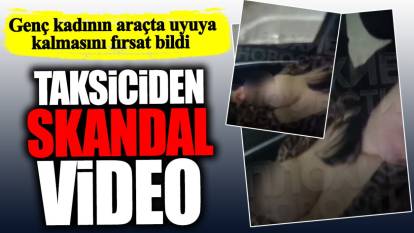 Taksiciden skandal video! Genç kadının araçta uyuya kalmasını fırsat bildi