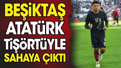 Beşiktaş sahaya Atatürk tişörtüyle çıktı. Alkış tufanı koptu