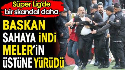 Süper Lig'de bir skandal daha. Başkan sahaya daldı Halil Umut Meler'e saldırmaya kalktı
