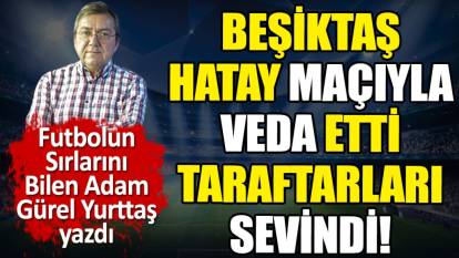 Beşiktaş Hatay maçıyla veda etti taraftarları sevindi!