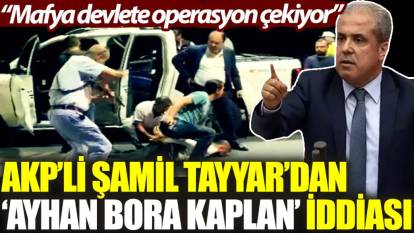 AKP’li Şamil Tayyar’dan ‘Ayhan Bora Kaplan’ iddiası: Mafya devlete operasyon çekiyor