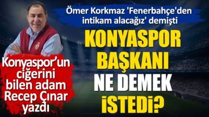 Konyaspor Başkanı Ömer Korkmaz 'Fenerbahçe'den intikam alacağız' derken ne demek istedi