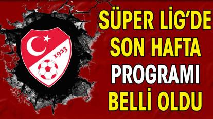 Süper Lig'de şampiyonu belirleyecek son hafta programı açıklandı