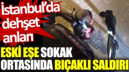 İstanbul'da dehşet anları: Eski eşe sokak ortasında bıçaklı saldırı