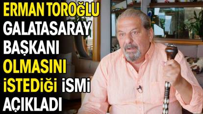 Erman Toroğlu Galatasaray başkanı olmasını istediği ismi açıkladı