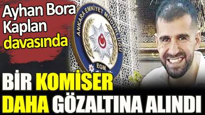 Ayhan Bora Kaplan davasında bir komiser daha gözaltına alındı