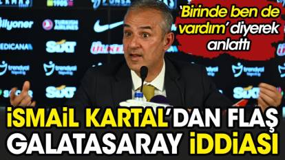 İsmail Kartal'dan flaş Galatasaray iddiası. 'Birinde ben de vardım' diyerek anlattı