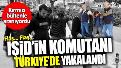 Kırmızı bültenle aranan IŞİD’in komutanı Türkiye'de yakalandı